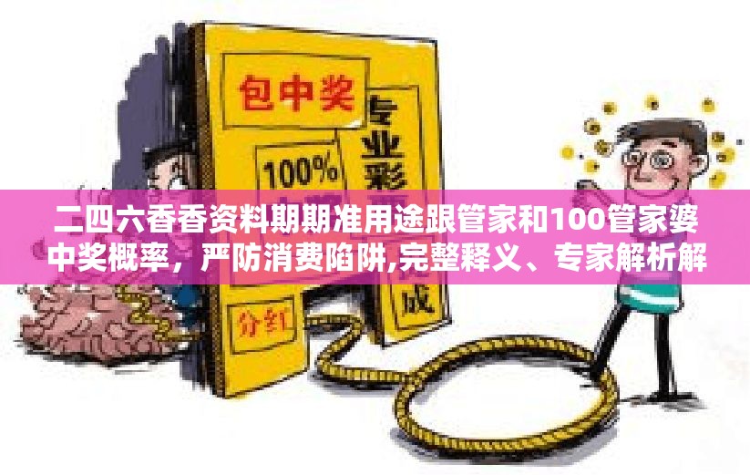 二四六香香资料期期准用途跟管家和100管家婆中奖概率，严防消费陷阱,完整释义、专家解析解释与落实