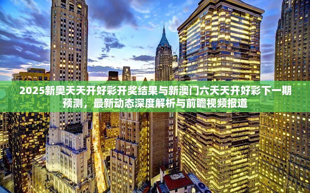 2025新奥天天开好彩开奖结果与新澳门六天天开好彩下一期预测，最新动态深度解析与前瞻视频报道