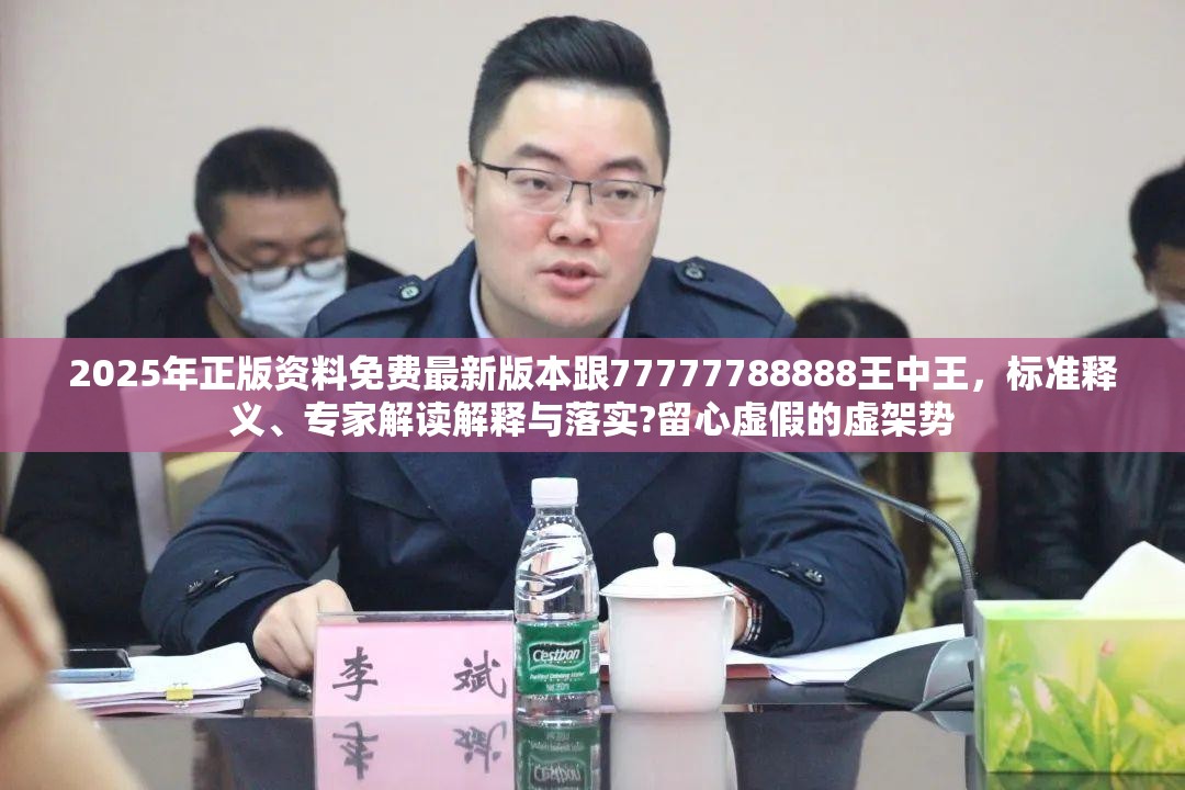 2025年正版资料免费最新版本跟77777788888王中王，标准释义、专家解读解释与落实?留心虚假的虚架势