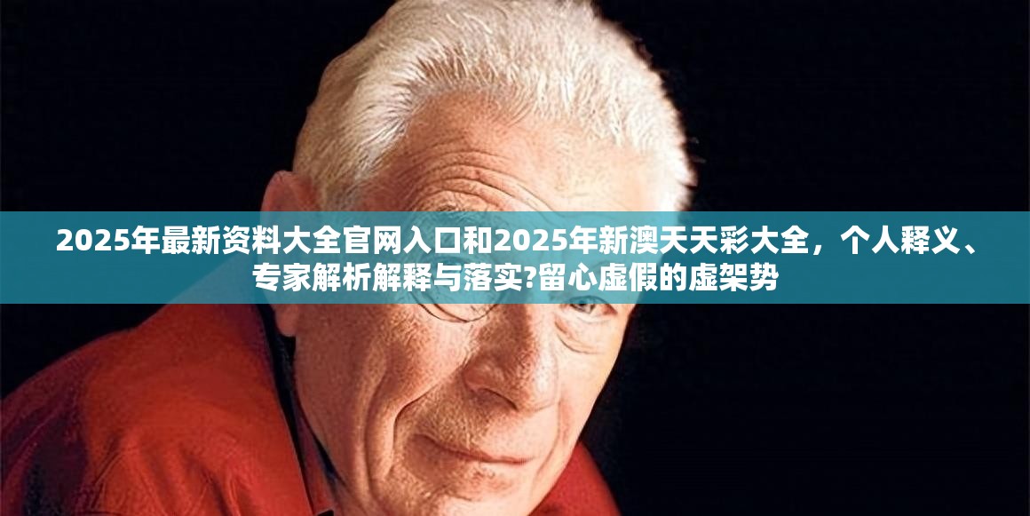 2025年最新资料大全官网入口和2025年新澳天天彩大全，个人释义、专家解析解释与落实?留心虚假的虚架势