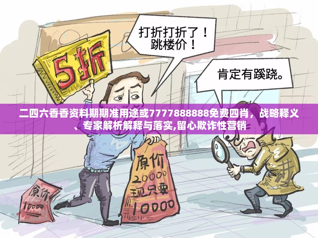 二四六香香资料期期准用途或7777888888免费四肖，战略释义、专家解析解释与落实,留心欺诈性营销