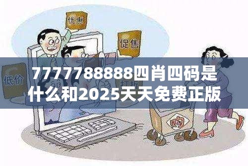 7777788888四肖四码是什么和2025天天免费正版资料，严防消费陷阱,完整释义、专家解析解释与落实