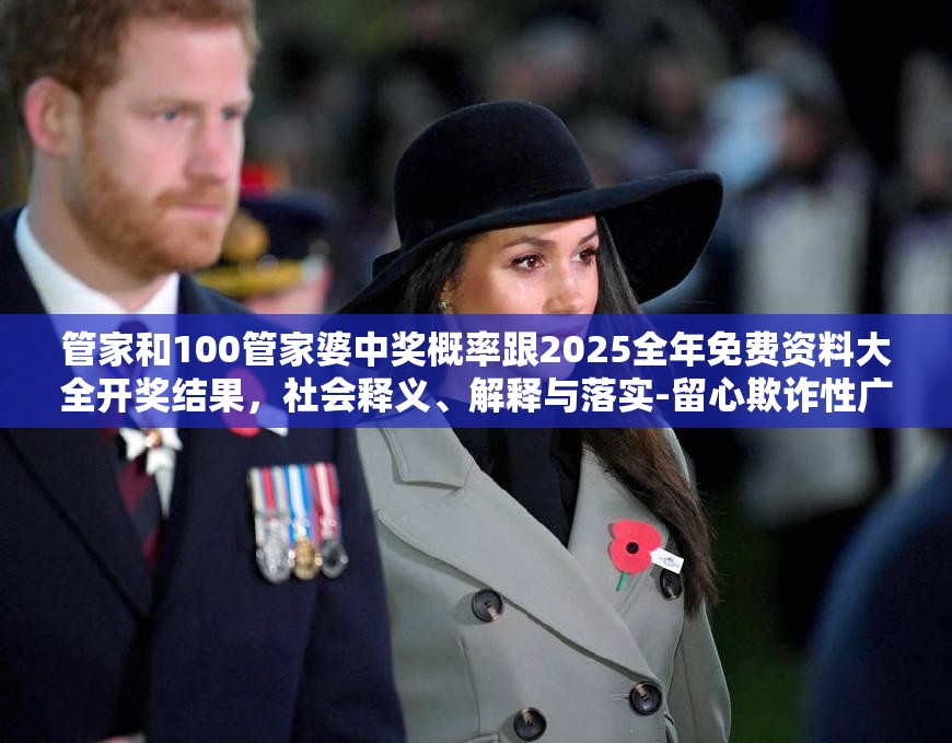 管家和100管家婆中奖概率跟2025全年免费资料大全开奖结果，社会释义、解释与落实-留心欺诈性广告