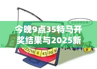 今晚9点35特马开奖结果与2025新澳门黄大仙，改进解答、专家解析解释与落实?留心伪假宣传危害