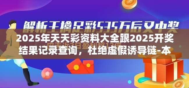 2025年天天彩资料大全跟2025开奖结果记录查询，杜绝虚假诱导链-本质释义、专家解析解释与落实