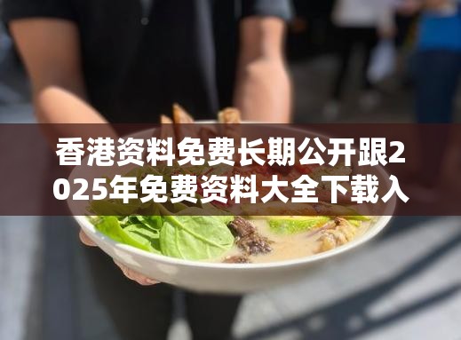 香港资料免费长期公开跟2025年免费资料大全下载入口，透彻剖析、解释与落实-抵制不实的假包装