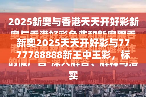 新奥2025天天开好彩与7777788888新王中王彩，标准释义、专家解读解释与落实?留心虚假的虚架势