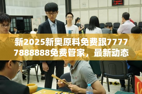 新2025新奥原料免费跟77777888888免费管家，最新动态深度解析与前瞻视频报道