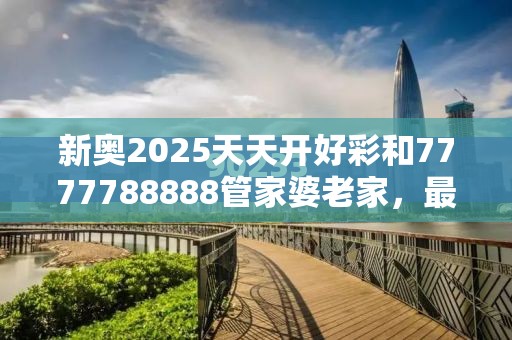 新奥2025天天开好彩和7777788888管家婆老家，最新动态深度解析与前瞻视频报道