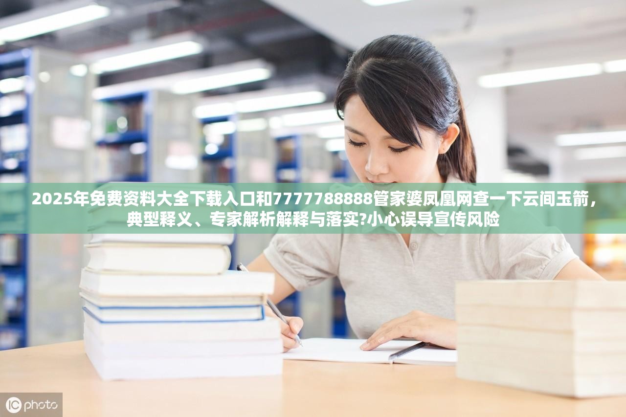 2025年免费资料大全下载入口和7777788888管家婆凤凰网查一下云间玉箭，典型释义、专家解析解释与落实?小心误导宣传风险