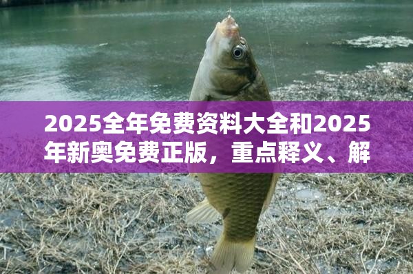 2025全年免费资料大全和2025年新奥免费正版，重点释义、解释与落实,警惕不实的钓鱼钩