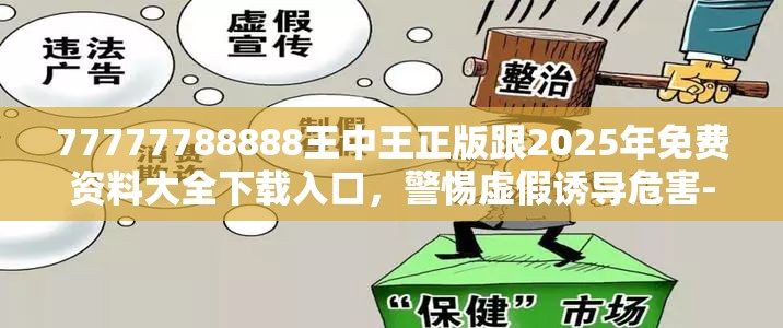 77777788888王中王正版跟2025年免费资料大全下载入口，警惕虚假诱导危害-痛点释义、专家解析解释与落实