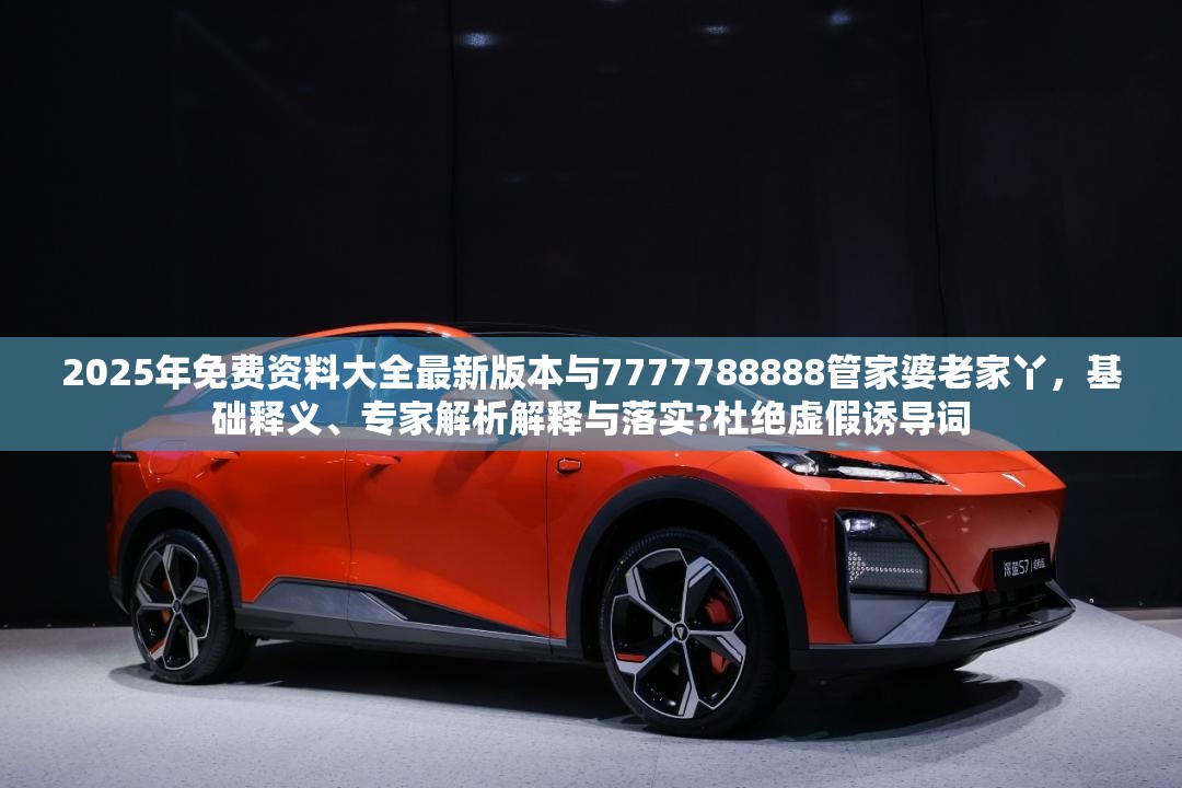 2025年免费资料大全最新版本与7777788888管家婆老家丫，基础释义、专家解析解释与落实?杜绝虚假诱导词