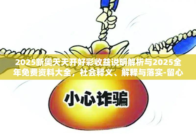 2025新奥天天开好彩收益说明解析与2025全年免费资料大全，社会释义、解释与落实-留心欺诈性广告