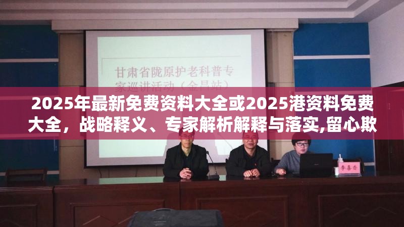 2025年最新免费资料大全或2025港资料免费大全，战略释义、专家解析解释与落实,留心欺诈性营销