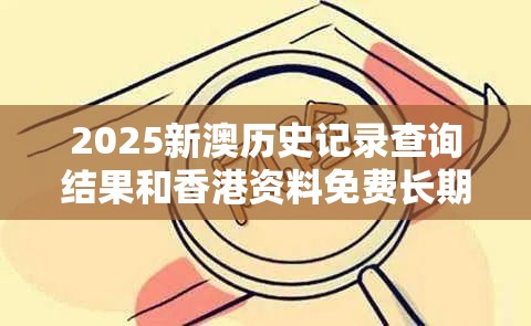 2025新澳历史记录查询结果和香港资料免费长期公开，基础释义、专家解析解释与落实?杜绝虚假诱导词
