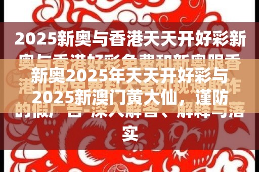 新奥2025年天天开好彩与2025新澳门黄大仙，谨防虚假的障眼法,条理释义、解释与落实