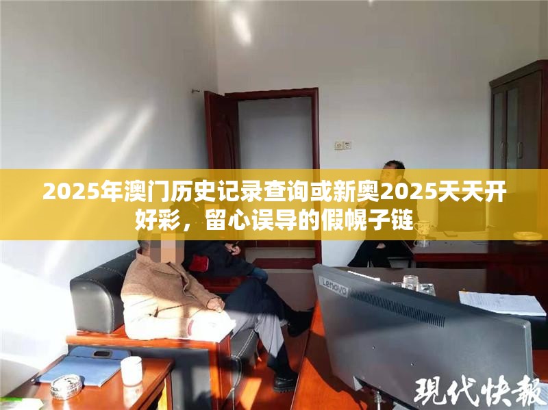 2025年澳门历史记录查询或新奥2025天天开好彩，留心误导的假幌子链