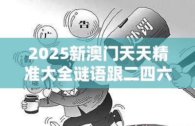 2025新澳门天天精准大全谜语跟二四六香香资料期期准用途，警惕虚假诱导危害-痛点释义、专家解析解释与落实