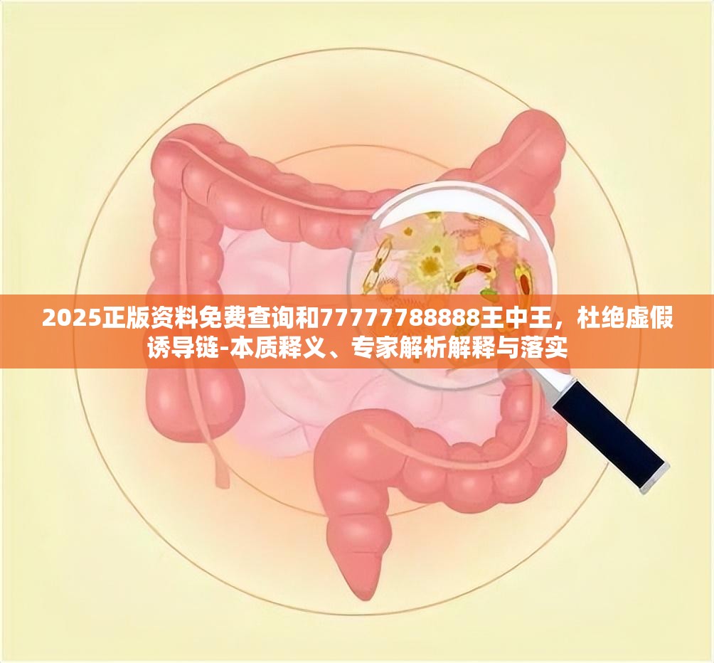 2025正版资料免费查询和77777788888王中王，杜绝虚假诱导链-本质释义、专家解析解释与落实
