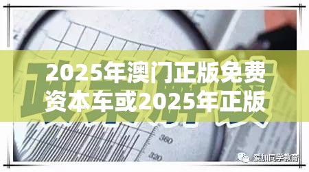 2025年澳门正版免费资本车或2025年正版资料免费最新版本，实用释义、专家解读解释与落实-拒绝欺骗性承诺