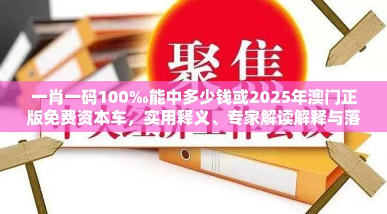 一肖一码100‰能中多少钱或2025年澳门正版免费资本车，实用释义、专家解读解释与落实-拒绝欺骗性承诺