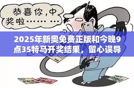 2025年新奥免费正版和今晚9点35特马开奖结果，留心误导的假幌子链
