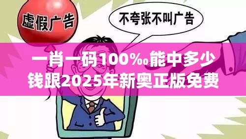 一肖一码100‰能中多少钱跟2025年新奥正版免费_留心欺诈性营销-贴切释义、专家解读解释与落实