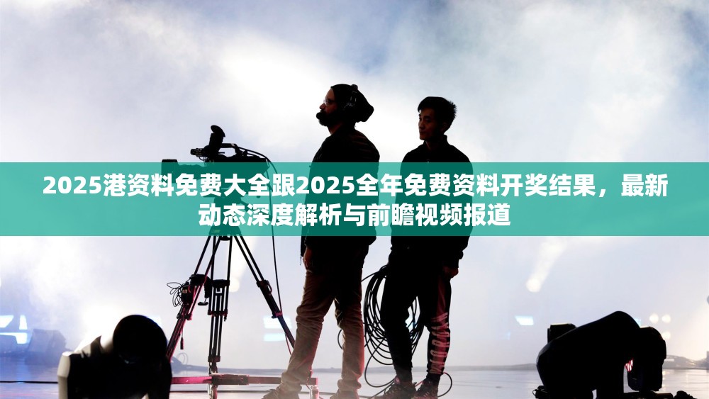 2025港资料免费大全跟2025全年免费资料开奖结果，最新动态深度解析与前瞻视频报道