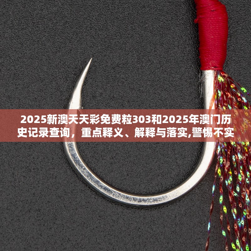 2025新澳天天彩免费粒303和2025年澳门历史记录查询，重点释义、解释与落实,警惕不实的钓鱼钩