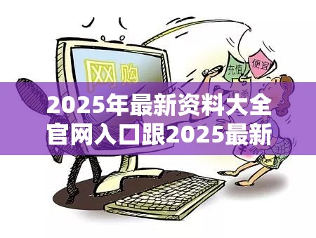 2025年最新资料大全官网入口跟2025最新免费资料大全，留心欺诈性营销-贴切释义、专家解读解释与落实