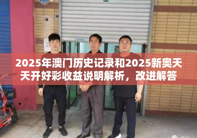 2025年澳门历史记录和2025新奥天天开好彩收益说明解析，改进解答、专家解析解释与落实?留心伪假宣传危害