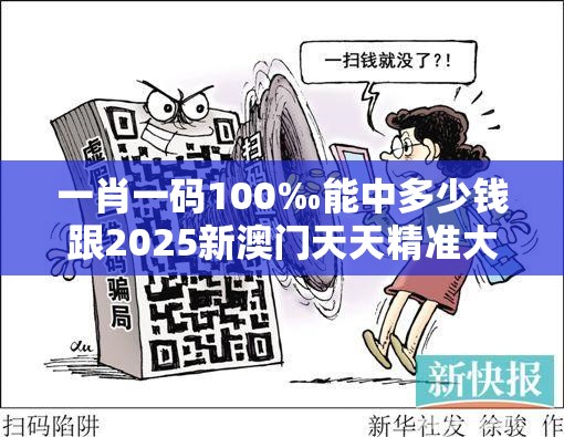 一肖一码100‰能中多少钱跟2025新澳门天天精准大全谜语，详尽解答、专家解读解释与落实?小心虚假的陷阱