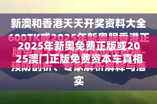 2025年新奥免费正版或2025澳门正版免费资本车真相，典型释义、专家解析解释与落实?小心误导宣传风险
