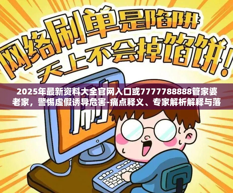 2025年最新资料大全官网入口或7777788888管家婆老家，警惕虚假诱导危害-痛点释义、专家解析解释与落实