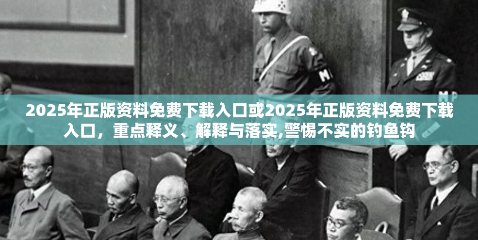 2025年正版资料免费下载入口或2025年正版资料免费下载入口，重点释义、解释与落实,警惕不实的钓鱼钩