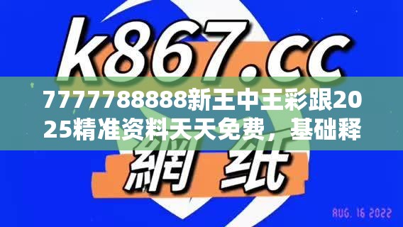 7777788888新王中王彩跟2025精准资料天天免费，基础释义、专家解析解释与落实?杜绝虚假诱导词