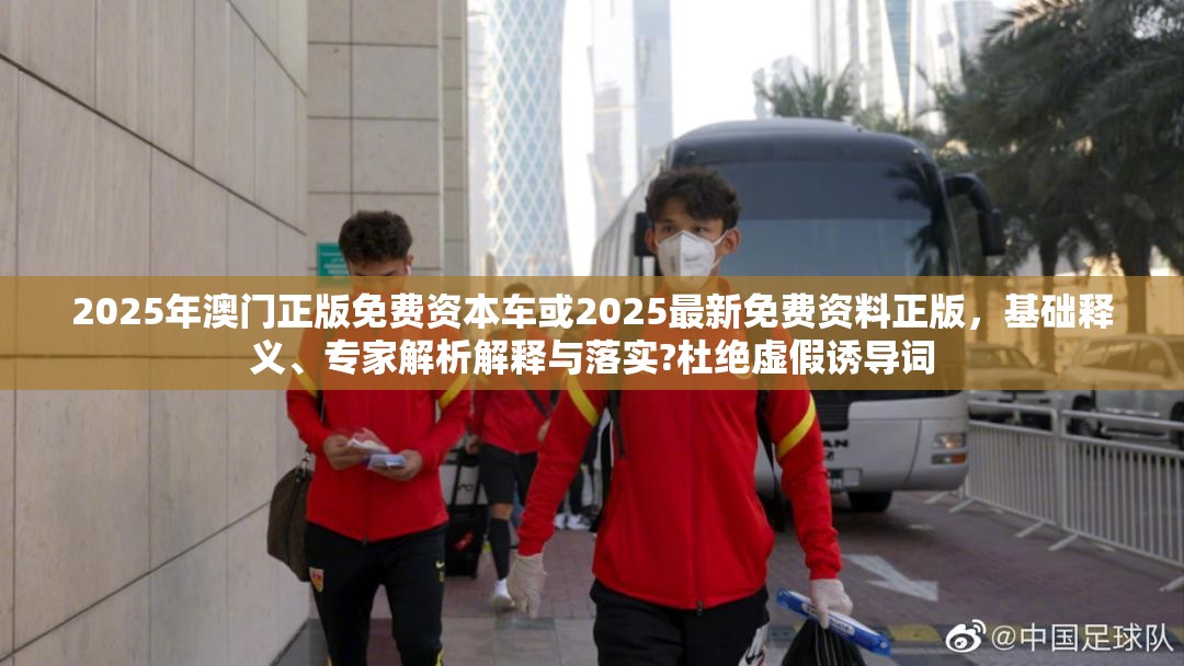 2025年澳门正版免费资本车或2025最新免费资料正版，基础释义、专家解析解释与落实?杜绝虚假诱导词