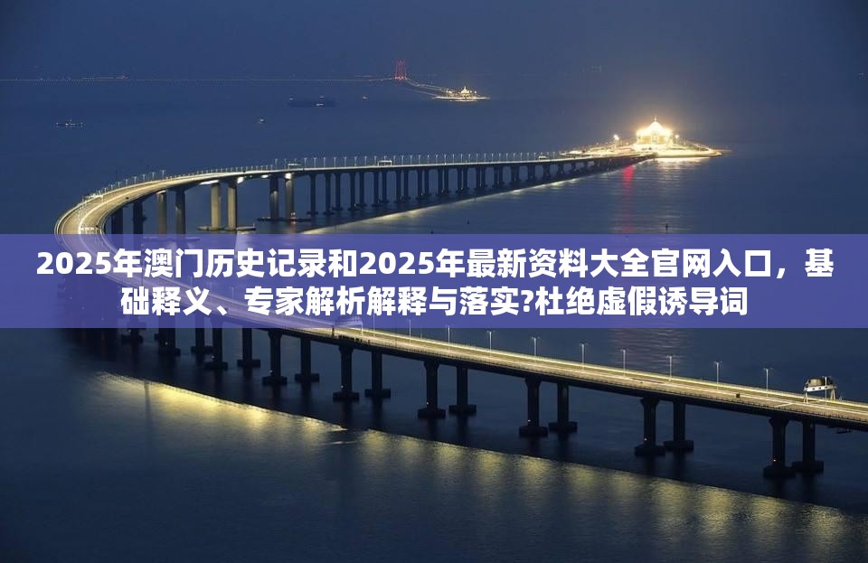 2025年澳门历史记录和2025年最新资料大全官网入口，基础释义、专家解析解释与落实?杜绝虚假诱导词