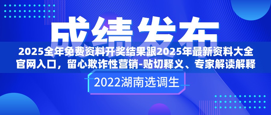 2025全年免费资料开奖结果跟2025年最新资料大全官网入口，留心欺诈性营销-贴切释义、专家解读解释与落实