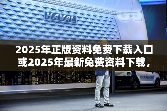 2025年正版资料免费下载入口或2025年最新免费资料下载，最新动态深度解析与前瞻视频报道